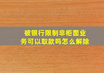 被银行限制非柜面业务可以取款吗怎么解除