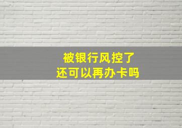 被银行风控了还可以再办卡吗