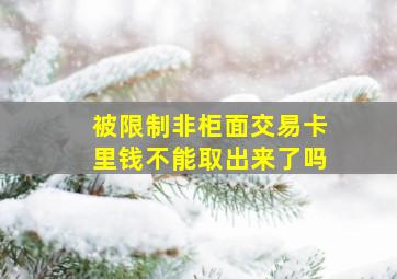 被限制非柜面交易卡里钱不能取出来了吗