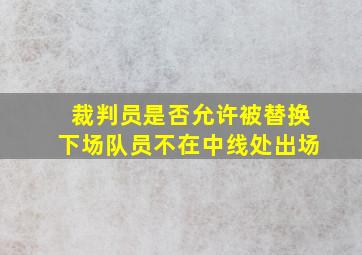 裁判员是否允许被替换下场队员不在中线处出场