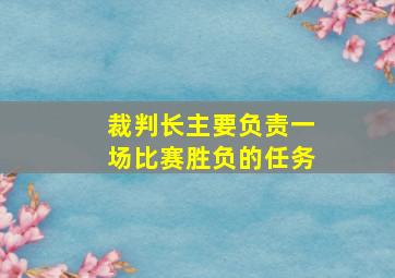 裁判长主要负责一场比赛胜负的任务