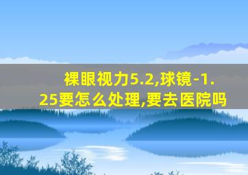 裸眼视力5.2,球镜-1.25要怎么处理,要去医院吗