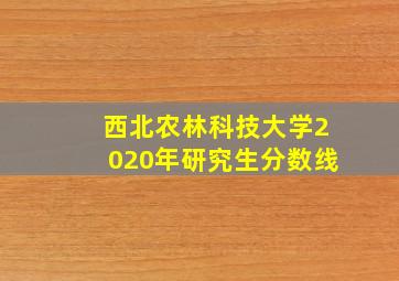 西北农林科技大学2020年研究生分数线