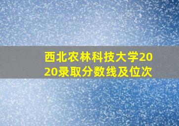 西北农林科技大学2020录取分数线及位次