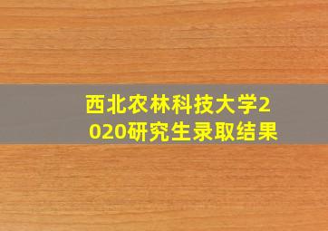 西北农林科技大学2020研究生录取结果