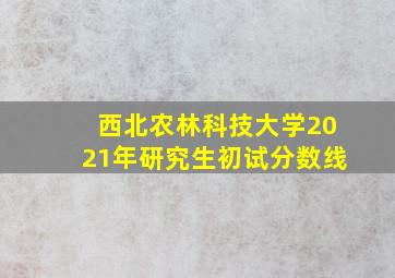 西北农林科技大学2021年研究生初试分数线