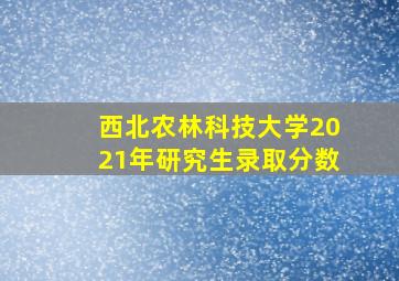 西北农林科技大学2021年研究生录取分数