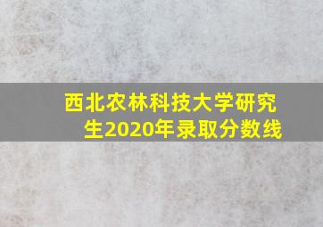 西北农林科技大学研究生2020年录取分数线