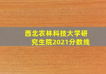 西北农林科技大学研究生院2021分数线