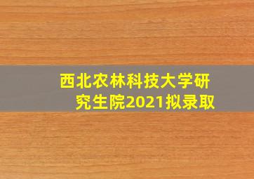 西北农林科技大学研究生院2021拟录取