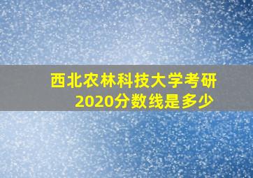 西北农林科技大学考研2020分数线是多少