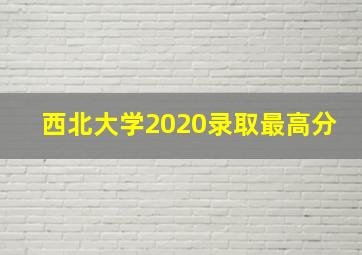 西北大学2020录取最高分