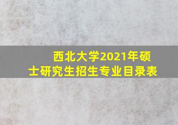 西北大学2021年硕士研究生招生专业目录表