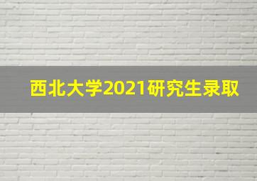 西北大学2021研究生录取