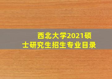 西北大学2021硕士研究生招生专业目录