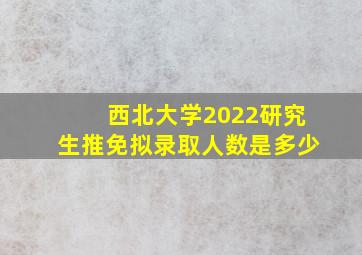 西北大学2022研究生推免拟录取人数是多少