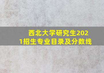 西北大学研究生2021招生专业目录及分数线