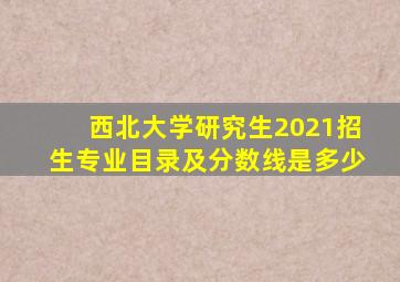 西北大学研究生2021招生专业目录及分数线是多少