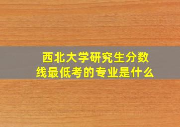 西北大学研究生分数线最低考的专业是什么