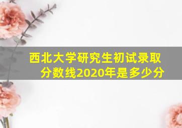 西北大学研究生初试录取分数线2020年是多少分