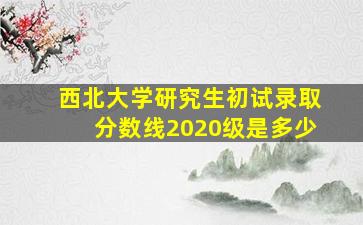 西北大学研究生初试录取分数线2020级是多少