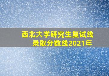 西北大学研究生复试线录取分数线2021年