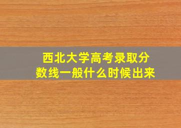 西北大学高考录取分数线一般什么时候出来