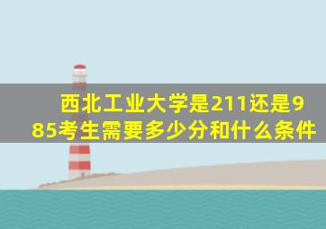 西北工业大学是211还是985考生需要多少分和什么条件