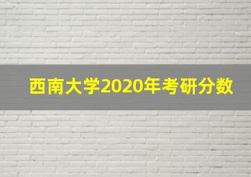 西南大学2020年考研分数