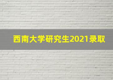 西南大学研究生2021录取