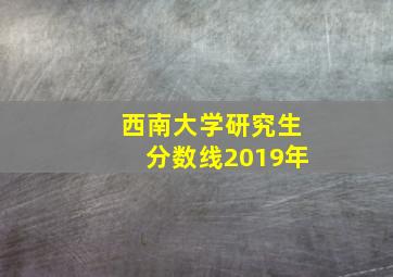 西南大学研究生分数线2019年