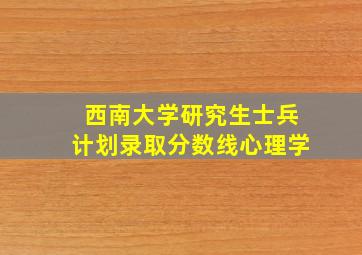 西南大学研究生士兵计划录取分数线心理学