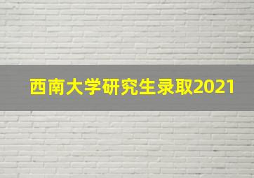 西南大学研究生录取2021