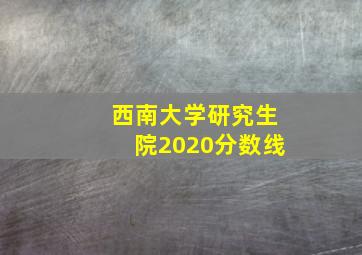 西南大学研究生院2020分数线