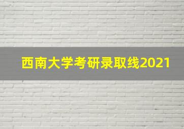 西南大学考研录取线2021