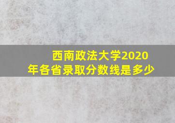 西南政法大学2020年各省录取分数线是多少