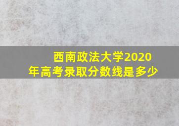 西南政法大学2020年高考录取分数线是多少