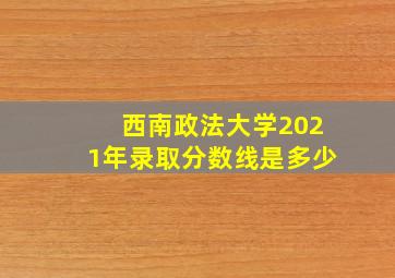 西南政法大学2021年录取分数线是多少