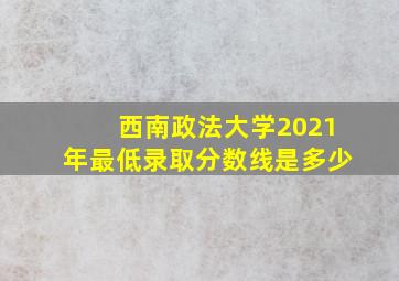 西南政法大学2021年最低录取分数线是多少