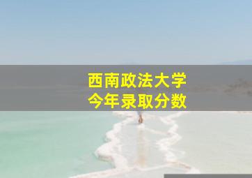 西南政法大学今年录取分数