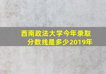 西南政法大学今年录取分数线是多少2019年