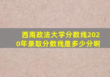 西南政法大学分数线2020年录取分数线是多少分啊