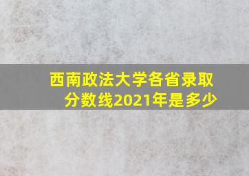 西南政法大学各省录取分数线2021年是多少