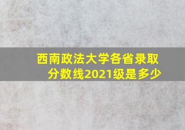 西南政法大学各省录取分数线2021级是多少