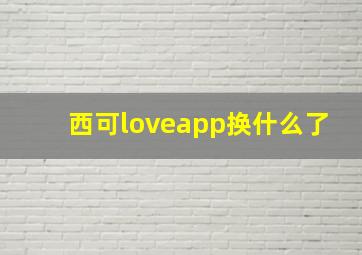 西可loveapp换什么了