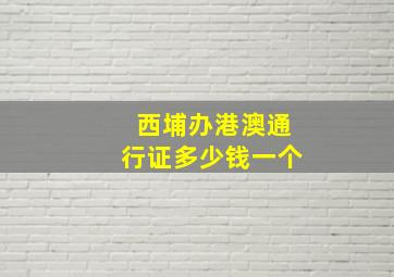 西埔办港澳通行证多少钱一个