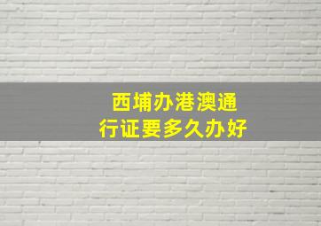 西埔办港澳通行证要多久办好