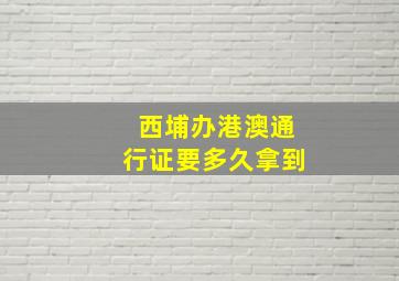 西埔办港澳通行证要多久拿到