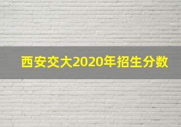 西安交大2020年招生分数