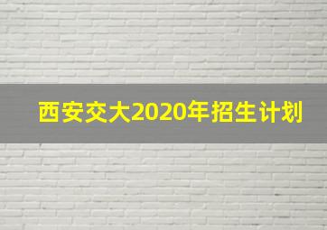 西安交大2020年招生计划